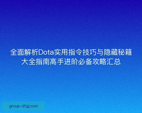 全面解析Dota实用指令技巧与隐藏秘籍大全指南高手进阶必备攻略汇总