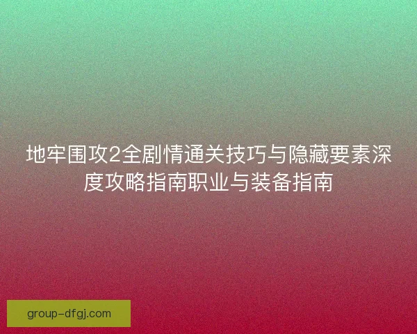 地牢围攻2全剧情通关技巧与隐藏要素深度攻略指南职业与装备指南